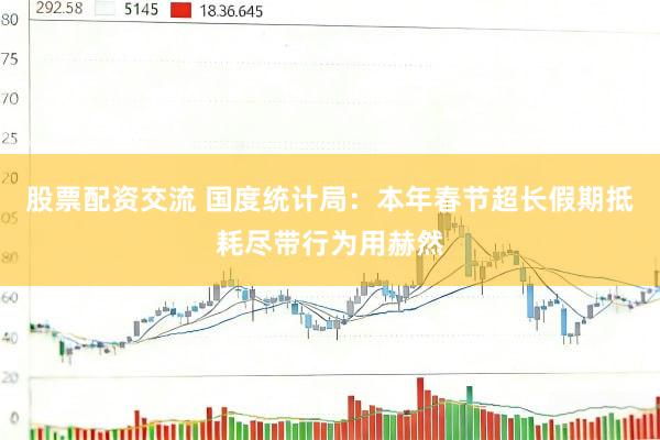 股票配资交流 国度统计局：本年春节超长假期抵耗尽带行为用赫然