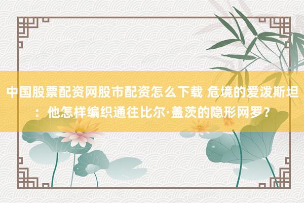 中国股票配资网股市配资怎么下载 危境的爱泼斯坦：他怎样编织通往比尔·盖茨的隐形网罗？