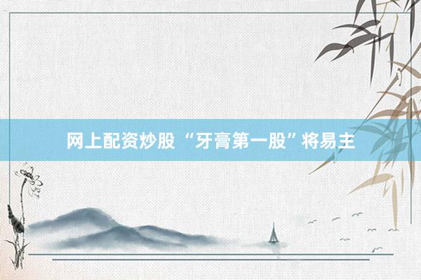 网上配资炒股 “牙膏第一股”将易主