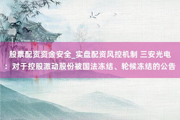 股票配资资金安全_实盘配资风控机制 三安光电：对于控股激动股份被国法冻结、轮候冻结的公告