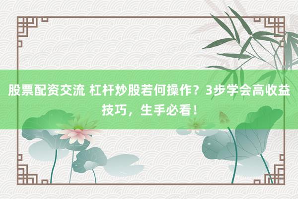 股票配资交流 杠杆炒股若何操作？3步学会高收益技巧，生手必看！