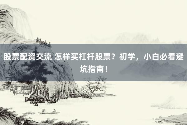 股票配资交流 怎样买杠杆股票？初学，小白必看避坑指南！