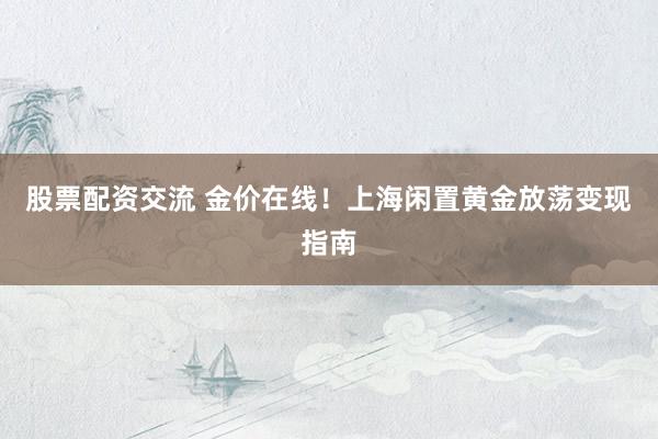 股票配资交流 金价在线！上海闲置黄金放荡变现指南