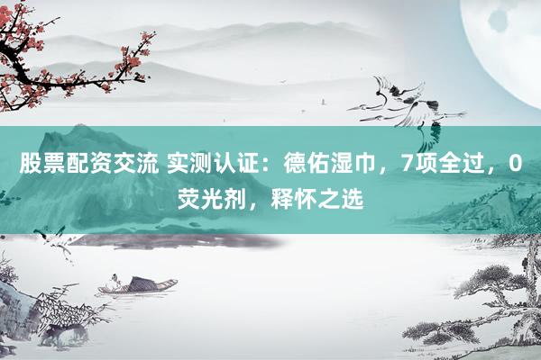 股票配资交流 实测认证：德佑湿巾，7项全过，0荧光剂，释怀之选