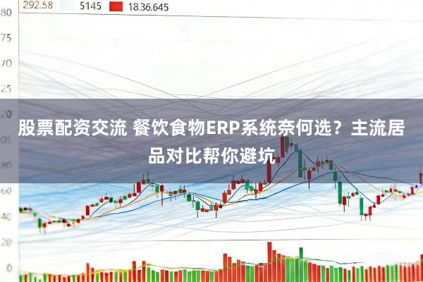 股票配资交流 餐饮食物ERP系统奈何选？主流居品对比帮你避坑