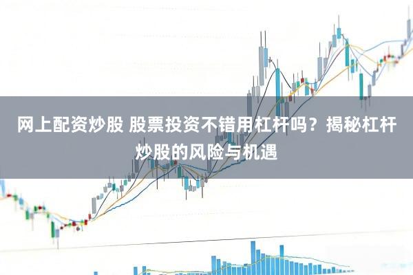 网上配资炒股 股票投资不错用杠杆吗？揭秘杠杆炒股的风险与机遇