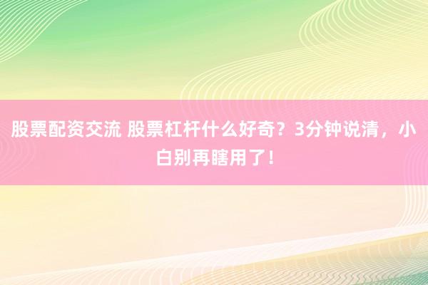 股票配资交流 股票杠杆什么好奇？3分钟说清，小白别再瞎用了！