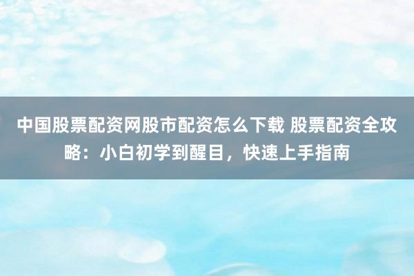 中国股票配资网股市配资怎么下载 股票配资全攻略：小白初学到醒目，快速上手指南