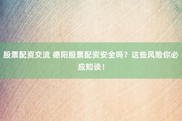 股票配资交流 德阳股票配资安全吗？这些风险你必应知谈！
