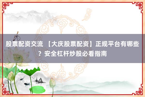 股票配资交流 【大庆股票配资】正规平台有哪些？安全杠杆炒股必看指南