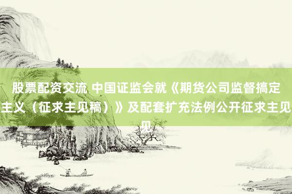 股票配资交流 中国证监会就《期货公司监督搞定主义（征求主见稿）》及配套扩充法例公开征求主见