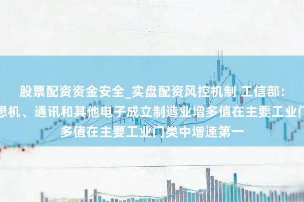 股票配资资金安全_实盘配资风控机制 工信部：一季度规上设想机、通讯和其他电子成立制造业增多值在主要工业门类中增速第一
