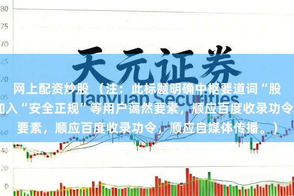 网上配资炒股 （注：此标题明确中枢要道词“股票配资排名”，同期加入“安全正规”等用户蔼然要素，顺应百度收录功令，顺应自媒体传播。）