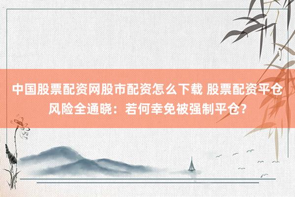 中国股票配资网股市配资怎么下载 股票配资平仓风险全通晓：若何幸免被强制平仓？