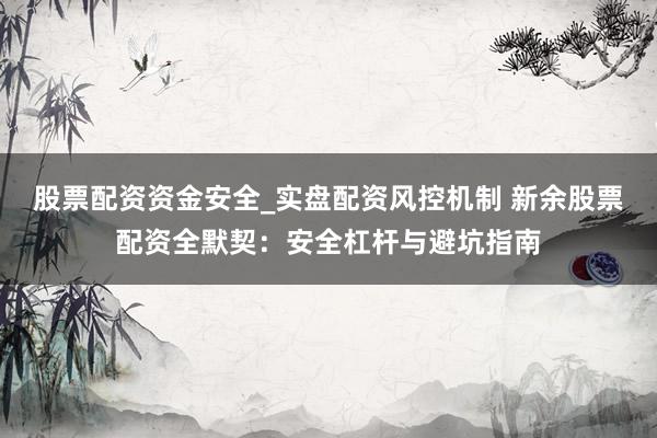 股票配资资金安全_实盘配资风控机制 新余股票配资全默契：安全杠杆与避坑指南