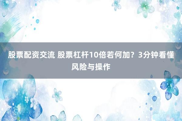 股票配资交流 股票杠杆10倍若何加？3分钟看懂风险与操作
