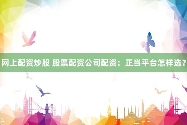 网上配资炒股 股票配资公司配资：正当平台怎样选？
