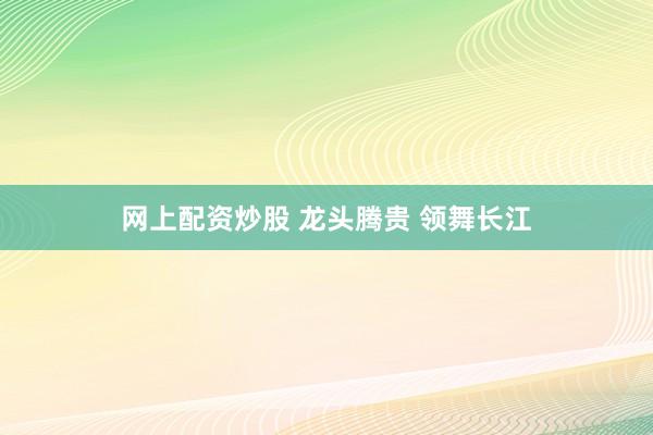 网上配资炒股 龙头腾贵 领舞长江