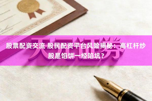 股票配资交流 股民配资平台风险揭秘：高杠杆炒股是馅饼一经陷坑？