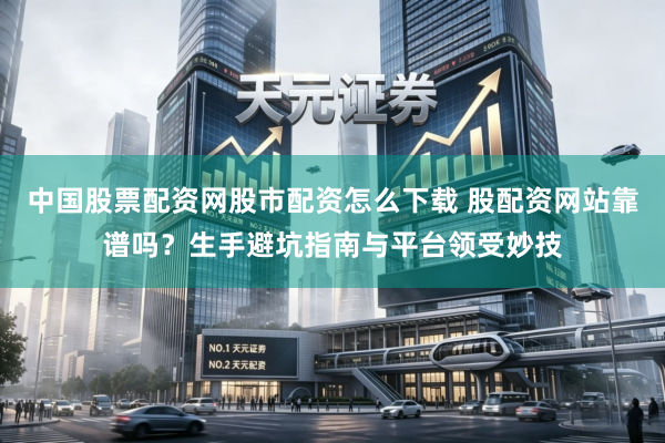 中国股票配资网股市配资怎么下载 股配资网站靠谱吗？生手避坑指南与平台领受妙技